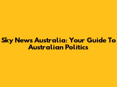 Sky News Australia: Your Guide To Australian Politics