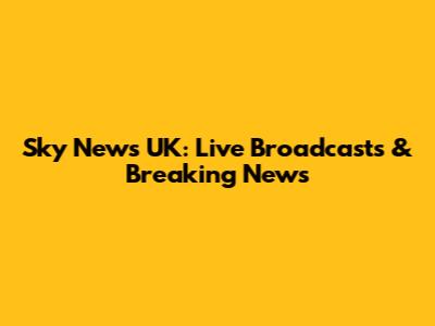 Sky News UK: Live Broadcasts & Breaking News