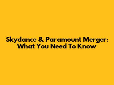 Skydance & Paramount Merger: What You Need To Know