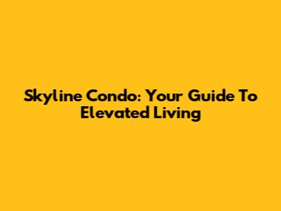 Skyline Condo: Your Guide To Elevated Living