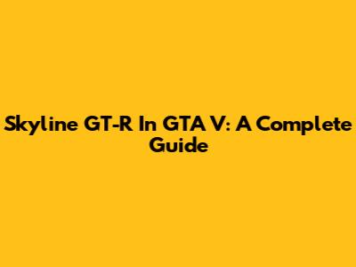 Skyline GT-R In GTA V: A Complete Guide