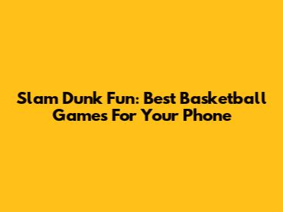 Slam Dunk Fun: Best Basketball Games For Your Phone