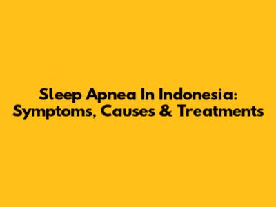 Sleep Apnea In Indonesia: Symptoms, Causes & Treatments