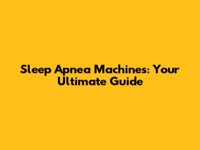 Sleep Apnea Machines: Your Ultimate Guide