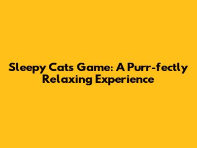 Sleepy Cats Game: A Purr-fectly Relaxing Experience