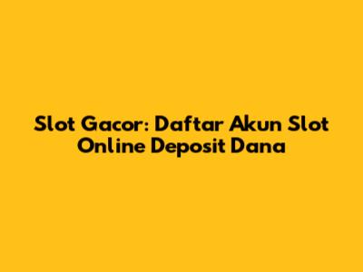 Slot Gacor: Daftar Akun Slot Online Deposit Dana