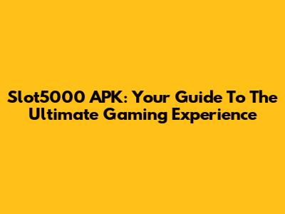 Slot5000 APK: Your Guide To The Ultimate Gaming Experience