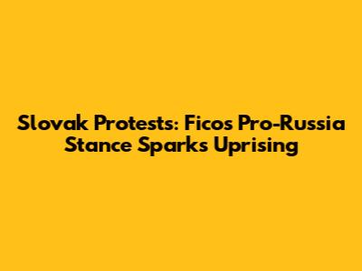 Slovak Protests: Fico's Pro-Russia Stance Sparks Uprising