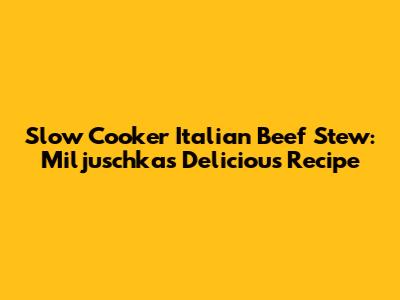 Slow Cooker Italian Beef Stew: Miljuschka's Delicious Recipe