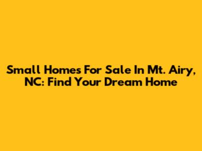 Small Homes For Sale In Mt. Airy, NC: Find Your Dream Home