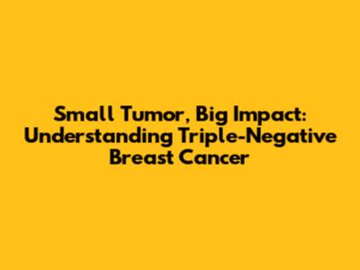 Small Tumor, Big Impact: Understanding Triple-Negative Breast Cancer