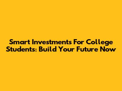 Smart Investments For College Students: Build Your Future Now