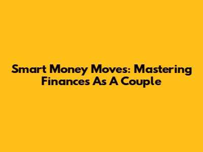 Smart Money Moves: Mastering Finances As A Couple