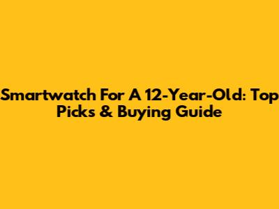 Smartwatch For A 12-Year-Old: Top Picks & Buying Guide