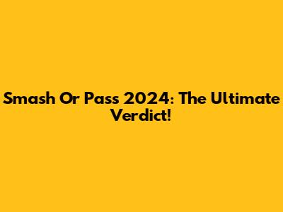 Smash Or Pass 2024: The Ultimate Verdict!