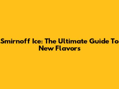 Smirnoff Ice: The Ultimate Guide To New Flavors