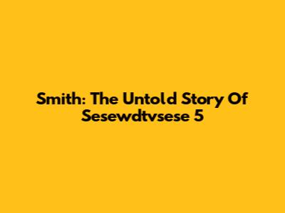 Smith: The Untold Story Of Sesewdtvsese 5