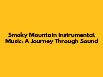 Smoky Mountain Instrumental Music: A Journey Through Sound