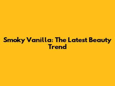 Smoky Vanilla: The Latest Beauty Trend