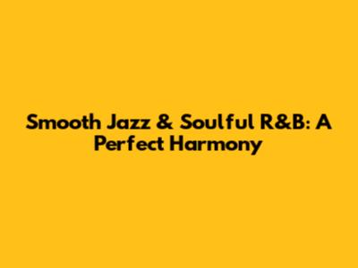 Smooth Jazz & Soulful R&B: A Perfect Harmony