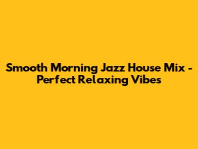 Smooth Morning Jazz House Mix - Perfect Relaxing Vibes