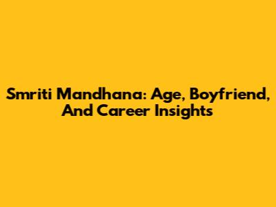 Smriti Mandhana: Age, Boyfriend, And Career Insights