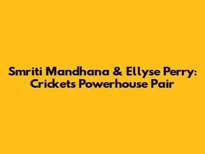 Smriti Mandhana & Ellyse Perry: Cricket's Powerhouse Pair