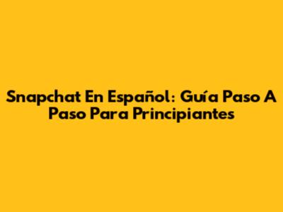 Snapchat En Español: Guía Paso A Paso Para Principiantes