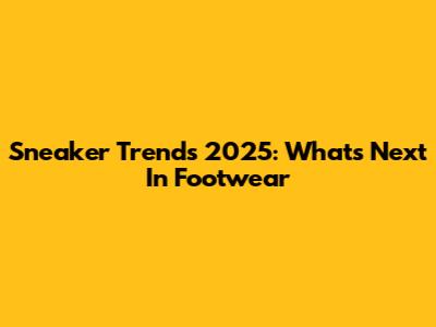 Sneaker Trends 2025: What's Next In Footwear