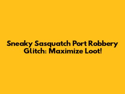 Sneaky Sasquatch Port Robbery Glitch: Maximize Loot!