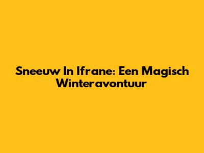 Sneeuw In Ifrane: Een Magisch Winteravontuur