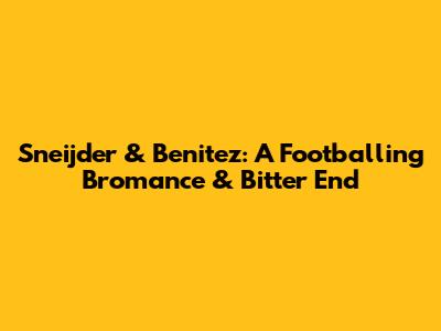 Sneijder & Benitez: A Footballing Bromance & Bitter End