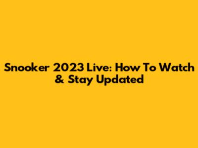 Snooker 2023 Live: How To Watch & Stay Updated