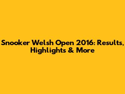Snooker Welsh Open 2016: Results, Highlights & More