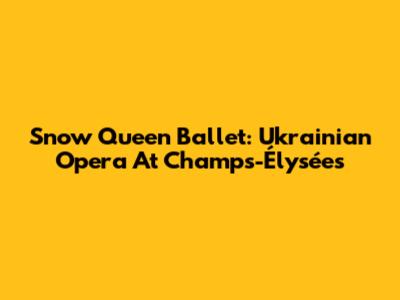 Snow Queen Ballet: Ukrainian Opera At Champs-Élysées