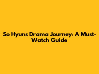 So Hyun's Drama Journey: A Must-Watch Guide
