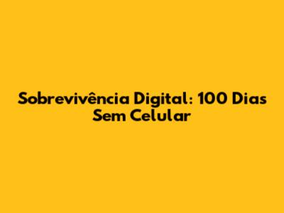 Sobrevivência Digital: 100 Dias Sem Celular