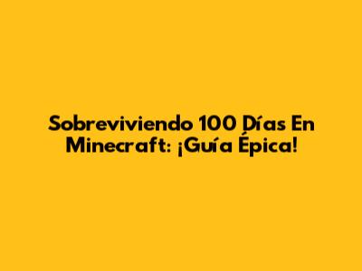 Sobreviviendo 100 Días En Minecraft: ¡Guía Épica!