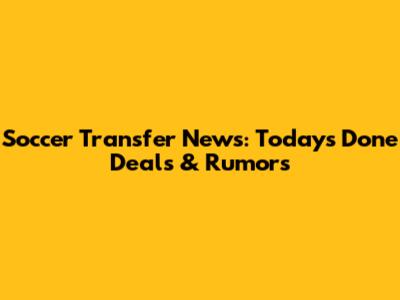 Soccer Transfer News: Today's Done Deals & Rumors