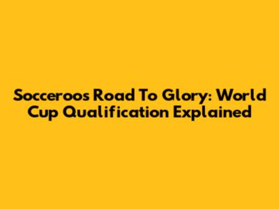 Socceroos' Road To Glory: World Cup Qualification Explained