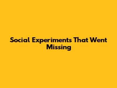 Social Experiments That Went Missing
