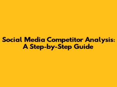 Social Media Competitor Analysis: A Step-by-Step Guide