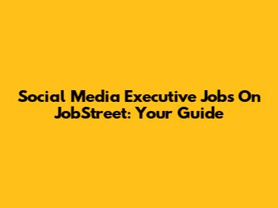Social Media Executive Jobs On JobStreet: Your Guide