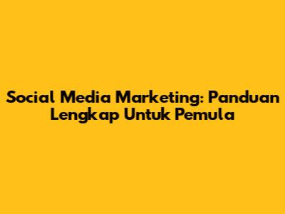 Social Media Marketing: Panduan Lengkap Untuk Pemula
