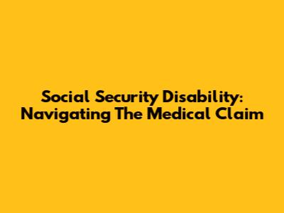 Social Security Disability: Navigating The Medical Claim