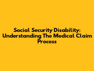 Social Security Disability: Understanding The Medical Claim Process