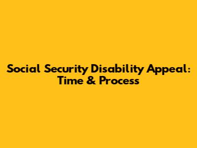 Social Security Disability Appeal: Time & Process