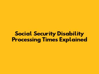 Social Security Disability Processing Times Explained