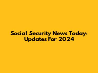 Social Security News Today: Updates For 2024
