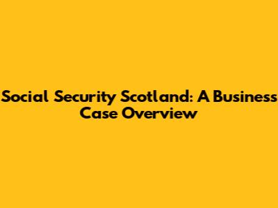 Social Security Scotland: A Business Case Overview